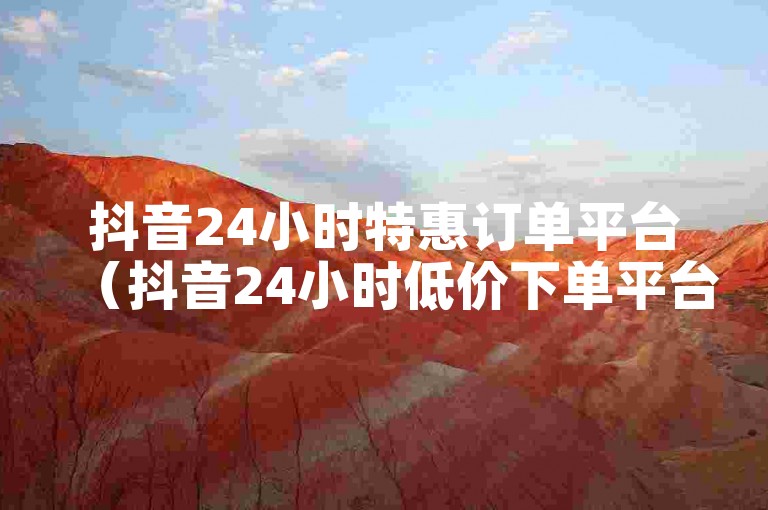 抖音24小时特惠订单平台（抖音24小时低价下单平台）。