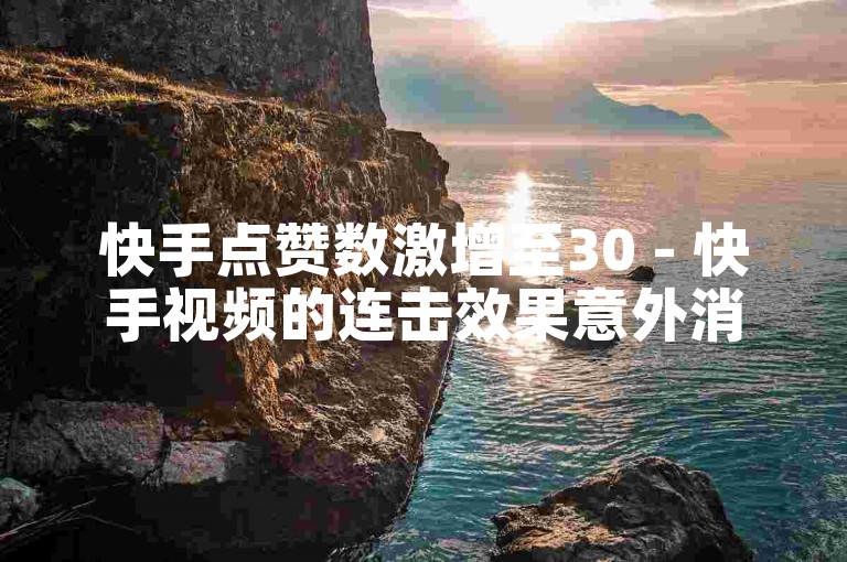 快手点赞数激增至30 - 快手视频的连击效果意外消失了。