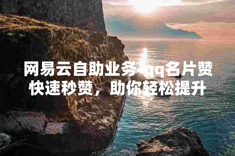 网易云自助业务-qq名片赞快速秒赞，助你轻松提升人气。