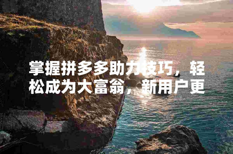 掌握拼多多助力技巧，轻松成为大富翁，新用户更有优势。