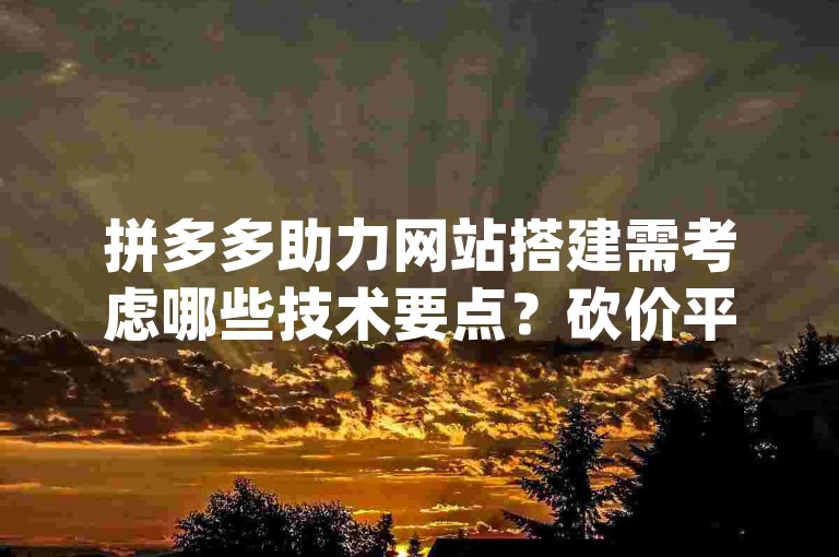 拼多多助力网站搭建需考虑哪些技术要点？砍价平台开发有哪些关键步骤{pdd砍价平台}。