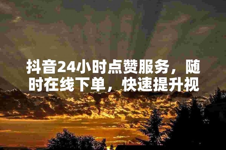 抖音24小时点赞服务，随时在线下单，快速提升视频热度。