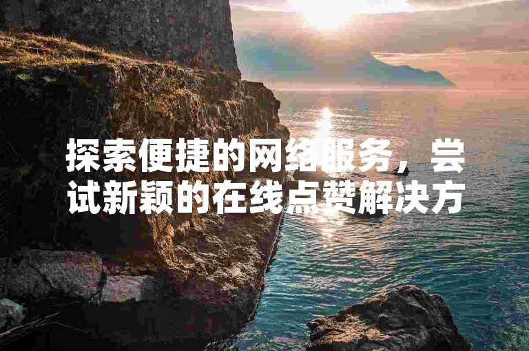 探索便捷的网络服务，尝试新颖的在线点赞解决方案。