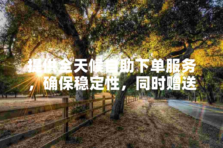 提供全天候自助下单服务，确保稳定性，同时赠送B站视频播放量和快手10000赞，以及出售扣扣号的平台。