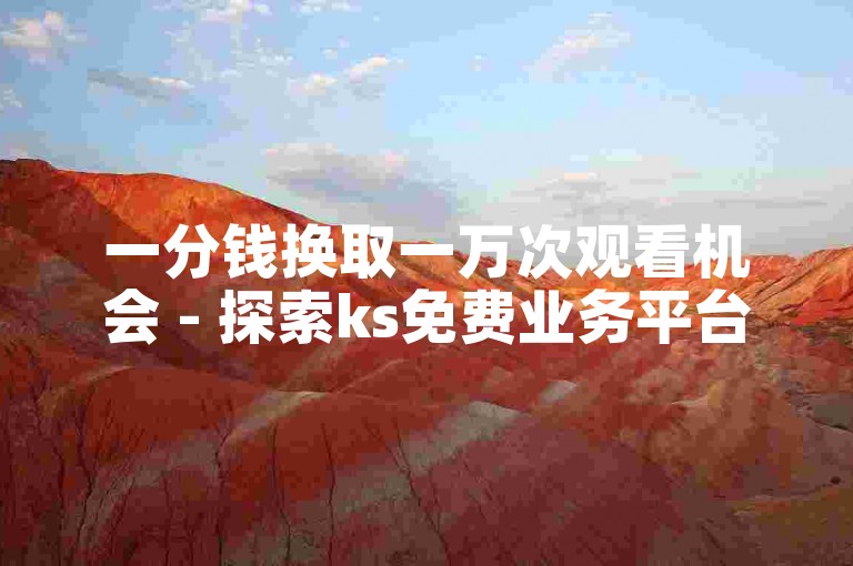 一分钱换取一万次观看机会 - 探索ks免费业务平台云小店的秘密！