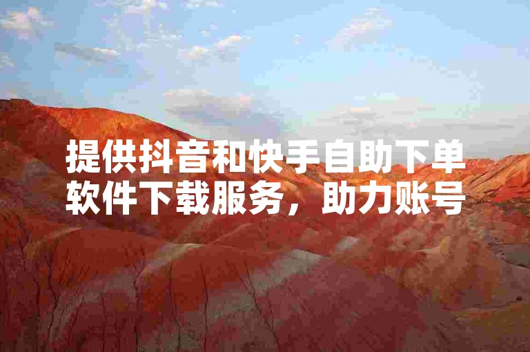 提供抖音和快手自助下单软件下载服务，助力账号快速涨粉。