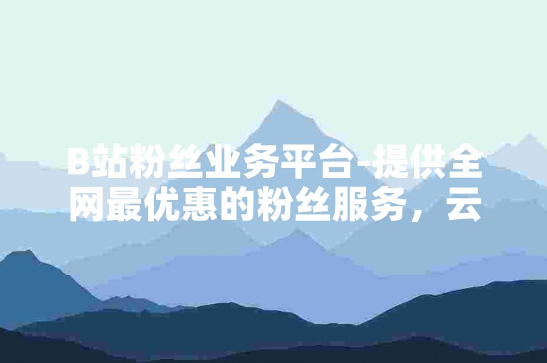 B站粉丝业务平台-提供全网最优惠的粉丝服务，云商城-便捷在线下单。