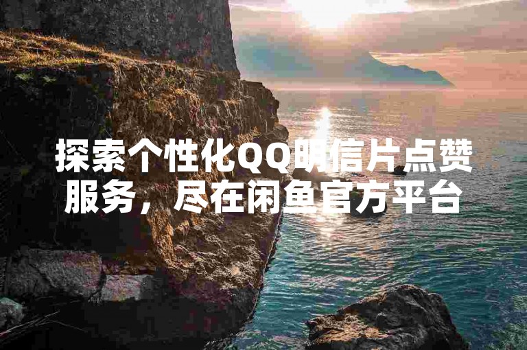探索个性化QQ明信片点赞服务，尽在闲鱼官方平台 - 快手互动加速网 - Ks平台创新无限。