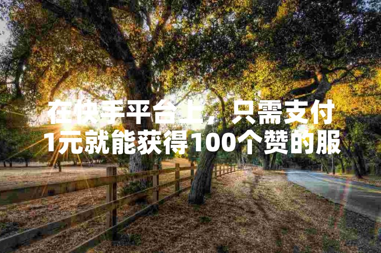在快手平台上，只需支付1元就能获得100个赞的服务，用户可以通过下载特定的应用程序来实现这一功能。
