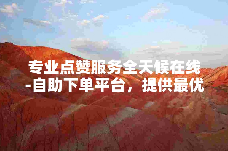 专业点赞服务全天候在线-自助下单平台，提供最优惠的快手点赞解决方案。