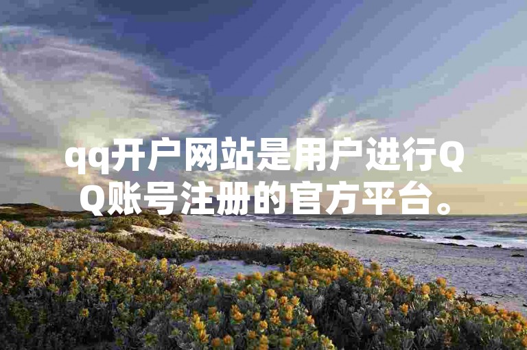 qq开户网站是用户进行QQ账号注册的官方平台。