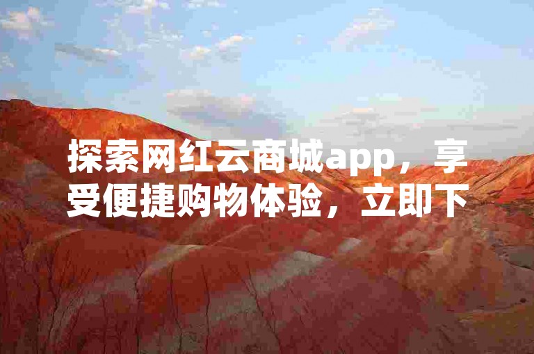 探索网红云商城app，享受便捷购物体验，立即下载获取专属优惠。