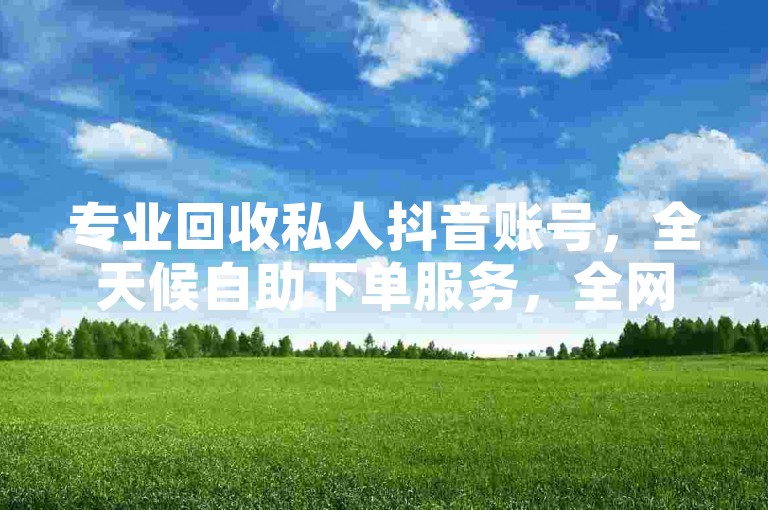 专业回收私人抖音账号，全天候自助下单服务，全网最低价格，KS卡盟提供低价自助下单选项，24小时在线下单平台雷神。