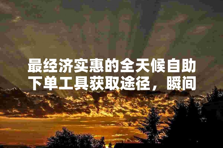 最经济实惠的全天候自助下单工具获取途径，瞬间提升社交媒体影响力的应用程序 - 快手博雅及榜首大哥短视频内容 - 抖音优惠订单处理系统。