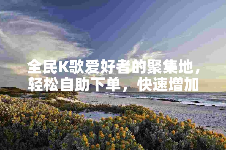 全民K歌爱好者的聚集地，轻松自助下单，快速增加粉丝。