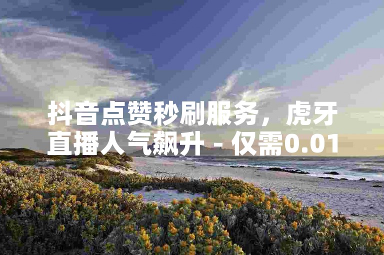 抖音点赞秒刷服务，虎牙直播人气飙升 - 仅需0.01元即可获得1000赞 - 快手粉丝增长平台全天候特惠。