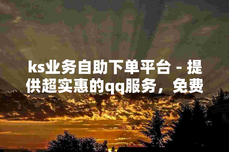 ks业务自助下单平台 - 提供超实惠的qq服务，免费下单体验。