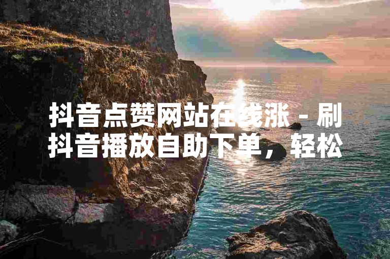 抖音点赞网站在线涨 - 刷抖音播放自助下单，轻松提升视频热度。