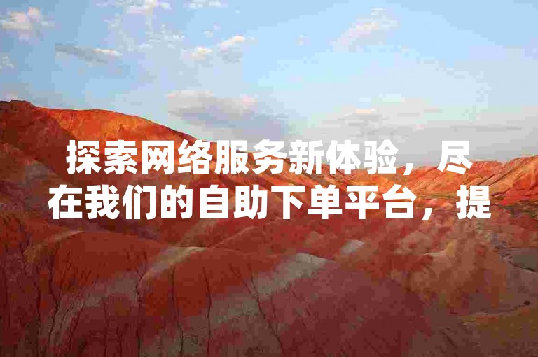 探索网络服务新体验，尽在我们的自助下单平台，提供高效便捷的双击服务，让您的dy之旅更加精彩。