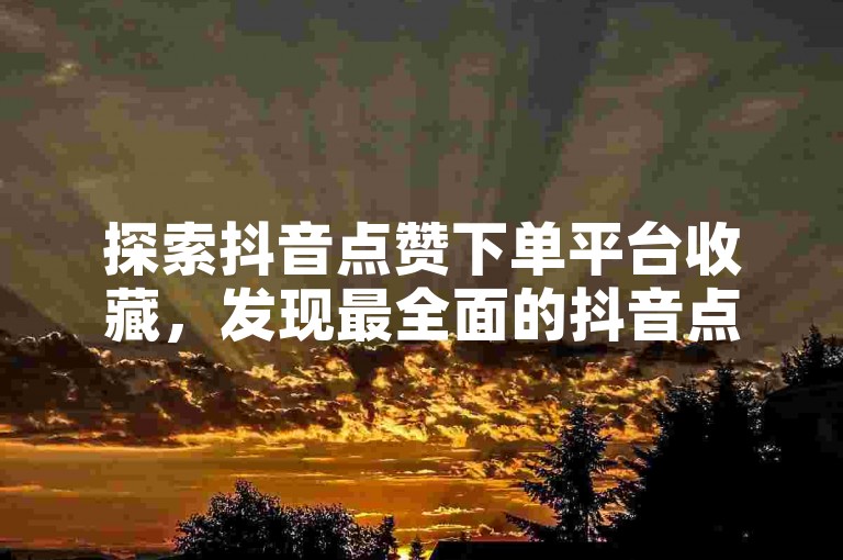 探索抖音点赞下单平台收藏，发现最全面的抖音点赞下单工具！