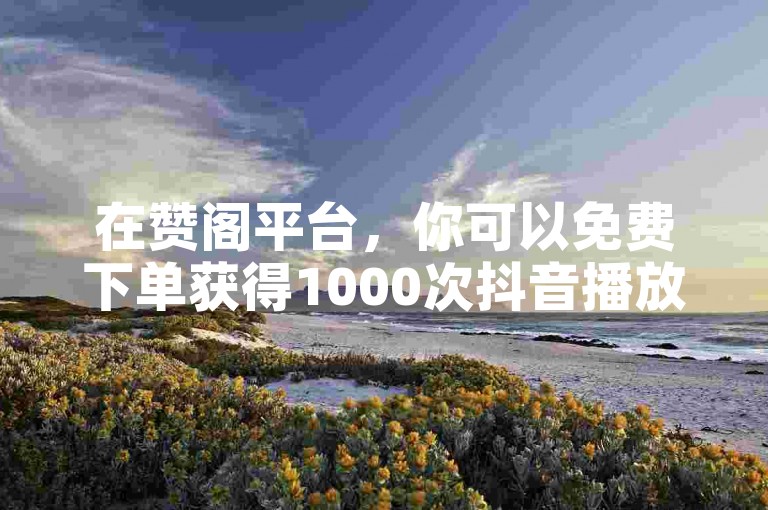 在赞阁平台，你可以免费下单获得1000次抖音播放量，同时还能下载快手视频。