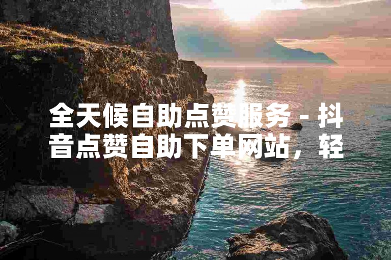 全天候自助点赞服务 - 抖音点赞自助下单网站，轻松获取50个赞。