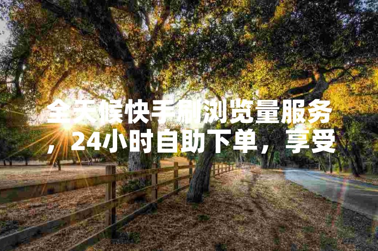全天候快手刷浏览量服务，24小时自助下单，享受最低价格优惠。