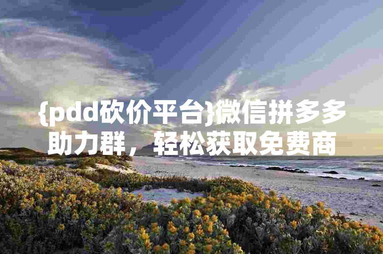 {pdd砍价平台}微信拼多多助力群，轻松获取免费商品。