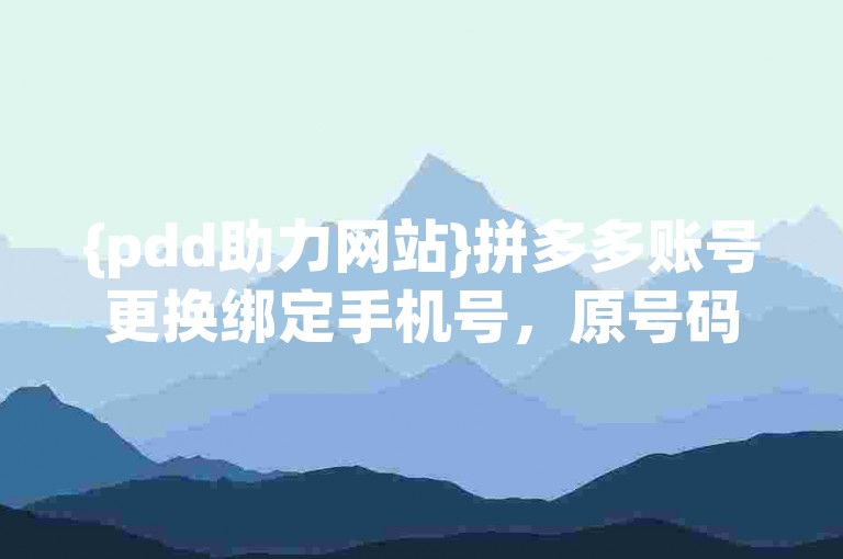 {pdd助力网站}拼多多账号更换绑定手机号，原号码已不再使用。