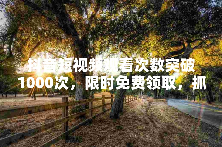 抖音短视频观看次数突破1000次，限时免费领取，抓紧这个良机！