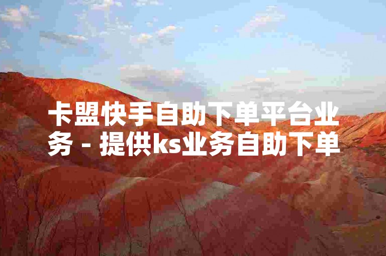 卡盟快手自助下单平台业务 - 提供ks业务自助下单网站，价格最低。