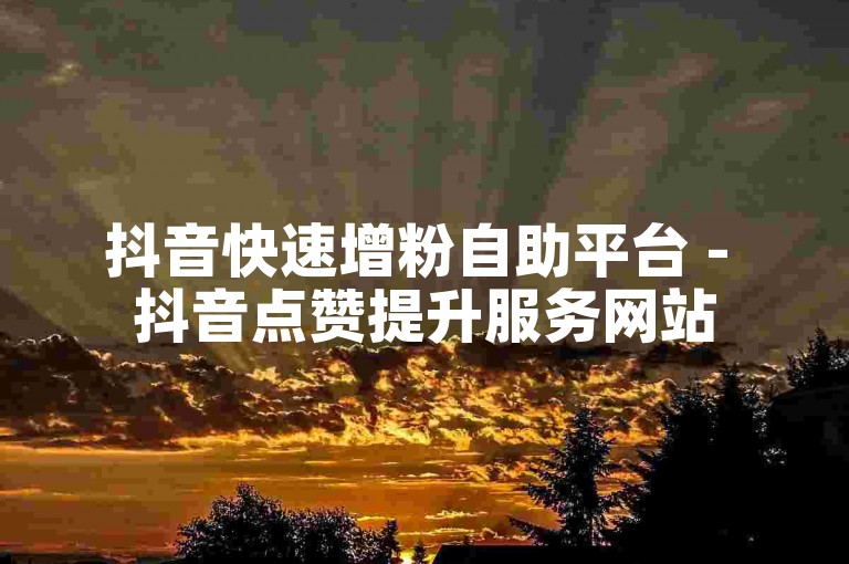 抖音快速增粉自助平台 - 抖音点赞提升服务网站