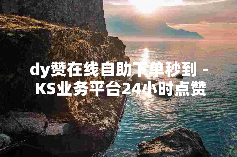 dy赞在线自助下单秒到 - KS业务平台24小时点赞自助服务，快速提升你的社交影响力。