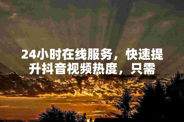 24小时在线服务，快速提升抖音视频热度，只需50个赞即可起航。