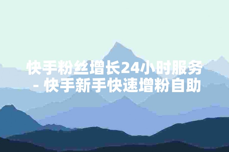快手粉丝增长24小时服务 - 快手新手快速增粉自助平台
