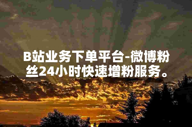 B站业务下单平台-微博粉丝24小时快速增粉服务。