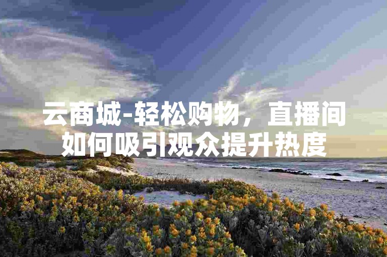 云商城-轻松购物，直播间如何吸引观众提升热度