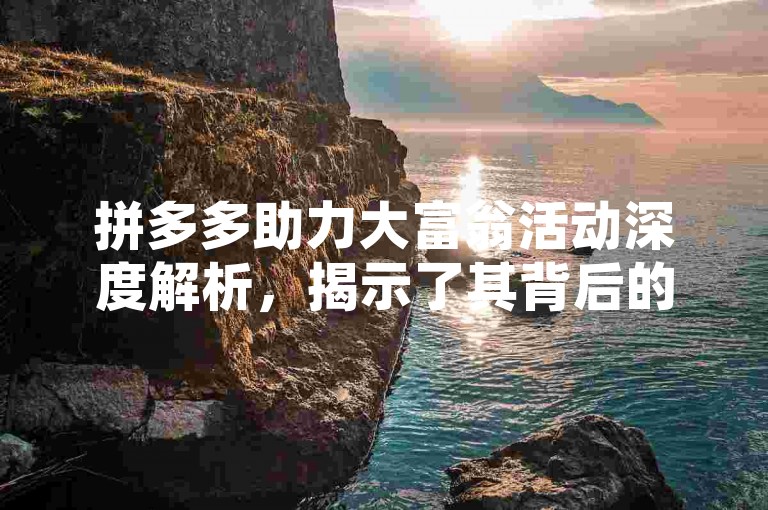 拼多多助力大富翁活动深度解析，揭示了其背后的营销策略与用户互动机制。