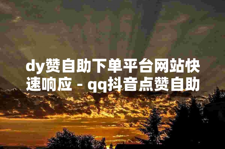 dy赞自助下单平台网站快速响应 - qq抖音点赞自助服务
