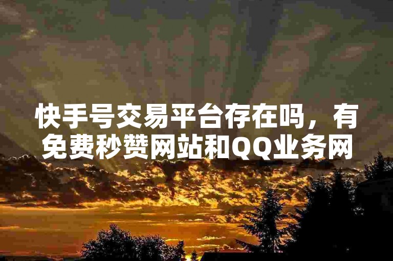 快手号交易平台存在吗，有免费秒赞网站和QQ业务网提供24小时自助下单服务以及拼多多砍价网址。