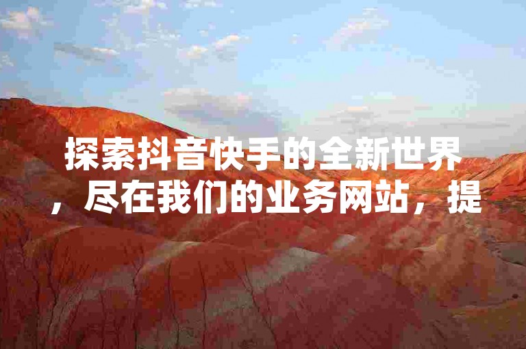 探索抖音快手的全新世界，尽在我们的业务网站，提供免费粉丝增长服务，让你轻松获得点赞与评论，dy下单赞功能现已全面开启，助你快速提升影响力！