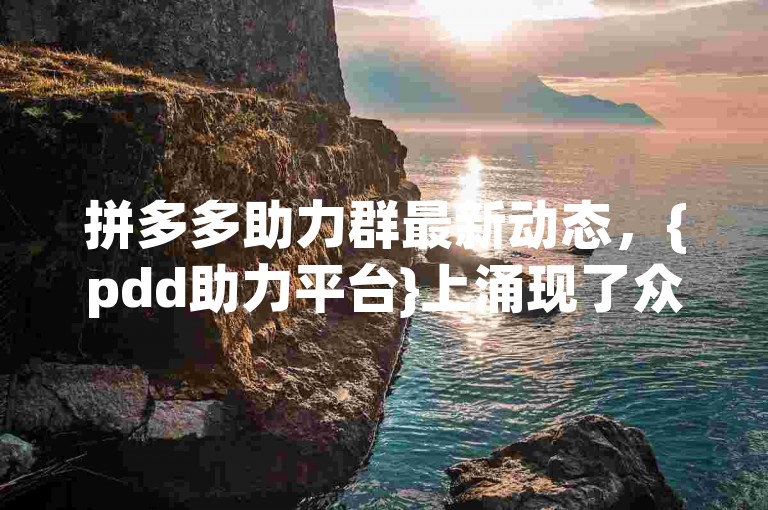 拼多多助力群最新动态，{pdd助力平台}上涌现了众多互助小组。