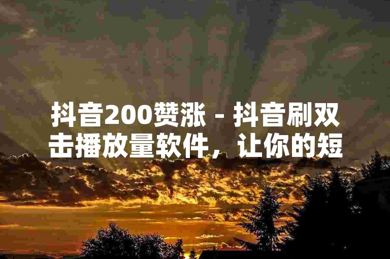 抖音200赞涨 - 抖音刷双击播放量软件，让你的短视频瞬间火爆。