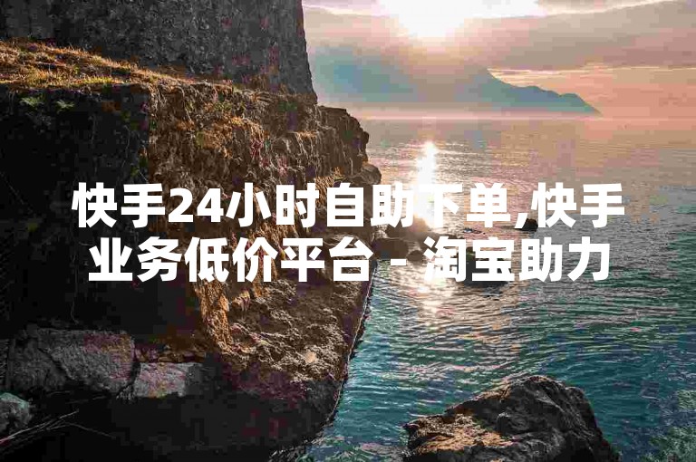 快手24小时自助下单,快手业务低价平台 - 淘宝助力群 - 卡盟优质货源站