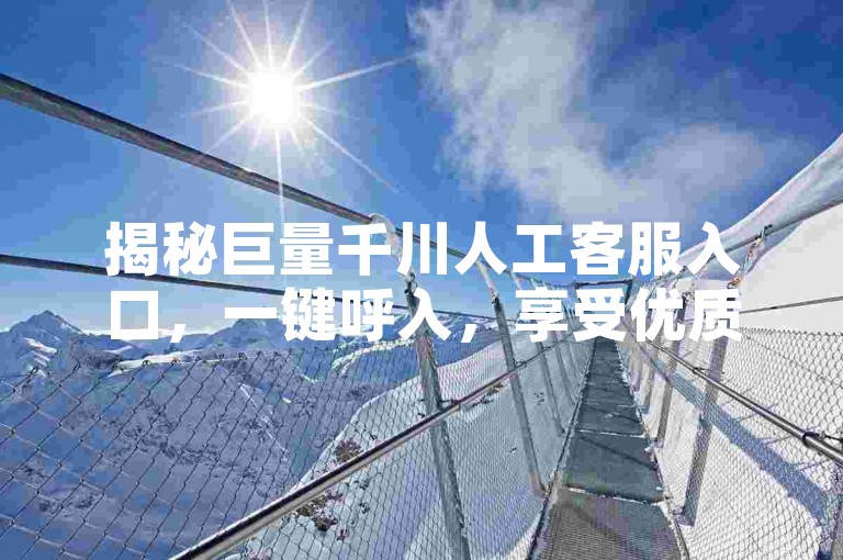 揭秘巨量千川人工客服入口，一键呼入，享受优质服务的秘诀！2025年必备技能。