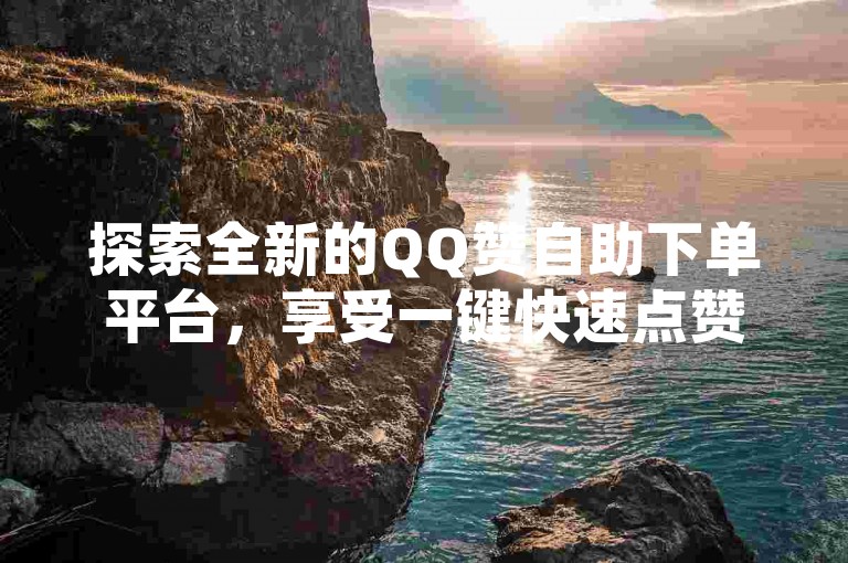 探索全新的QQ赞自助下单平台，享受一键快速点赞的升级体验。