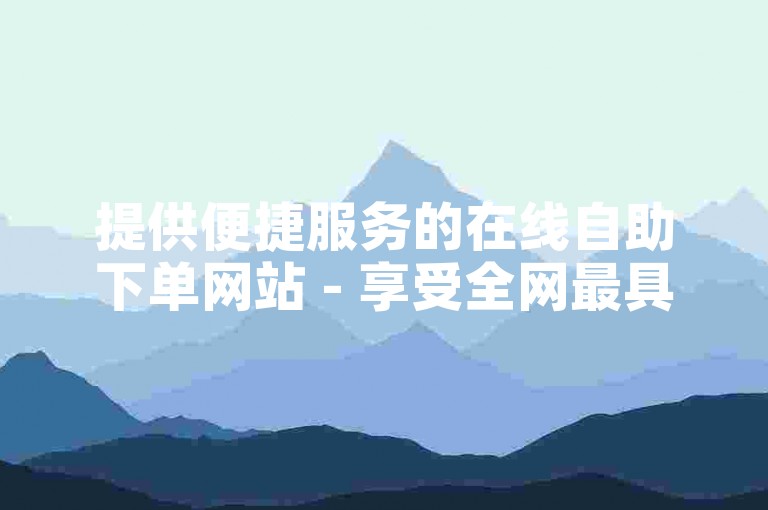 提供便捷服务的在线自助下单网站 - 享受全网最具竞争力的低价优惠