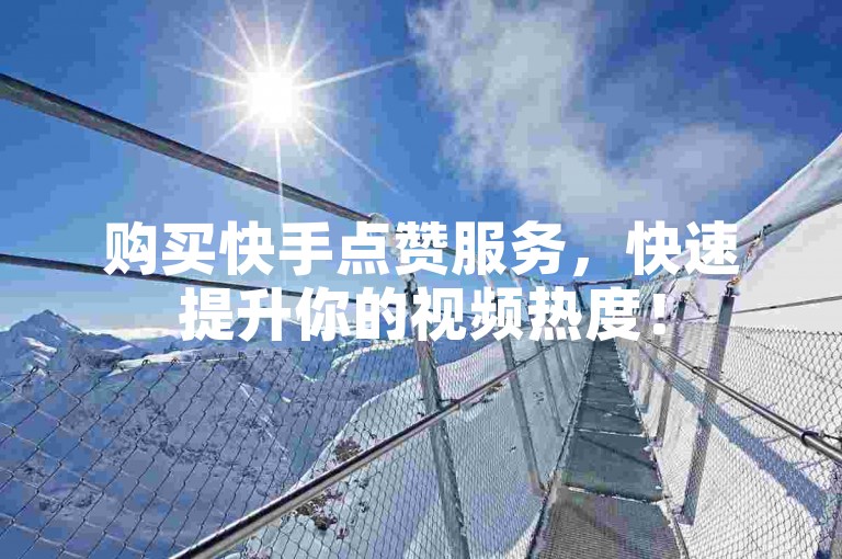 购买快手点赞服务，快速提升你的视频热度！
