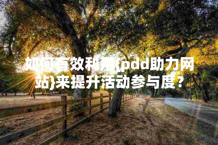 如何有效利用{pdd助力网站}来提升活动参与度？