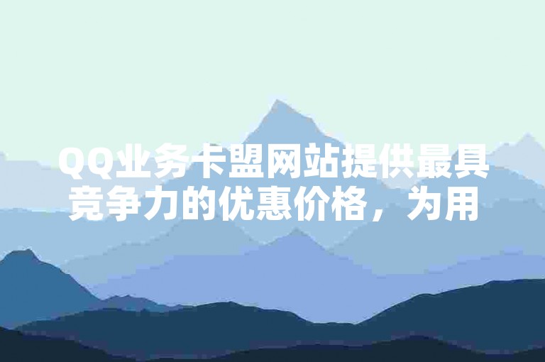 QQ业务卡盟网站提供最具竞争力的优惠价格，为用户解析最低价优惠信息。